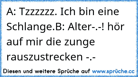 A: Tzzzzzz. Ich bin eine Schlange.
B: Alter-.-! hör auf mir die zunge rauszustrecken -.-