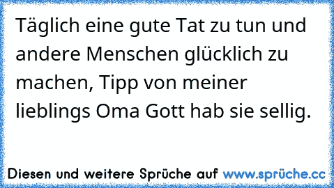 Täglich eine gute Tat zu tun und andere Menschen glücklich zu machen, Tipp von meiner lieblings Oma Gott hab sie sellig.