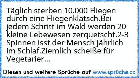 Täglich sterben 10.000 Fliegen durch eine Fliegenklatsch.
Bei jedem Schritt im Wald werden 20 kleine Lebewesen zerquetscht.
2-3 Spinnen isst der Mensch jährlich im Schlaf.
Ziemlich scheiße für Vegetarier...