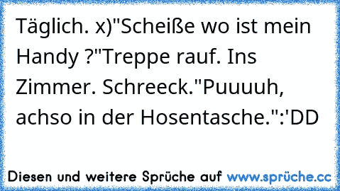 Täglich. x)
"Scheiße wo ist mein Handy ?"
Treppe rauf. Ins Zimmer. Schreeck.
"Puuuuh, achso in der Hosentasche."
:'DD