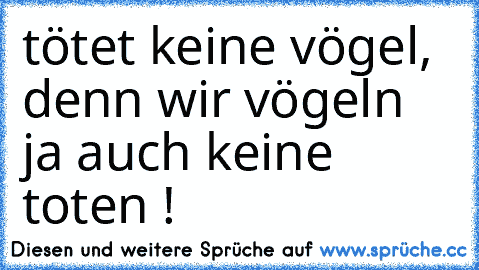 tötet keine vögel, denn wir vögeln ja auch keine toten !