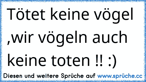 Tötet keine vögel ,wir vögeln auch keine toten !! :)