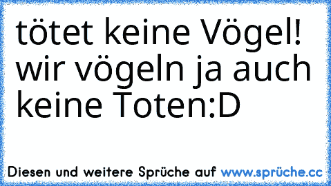 tötet keine Vögel! wir vögeln ja auch keine Toten:D