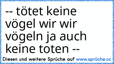 -- tötet keine vögel wir wir vögeln ja auch keine toten --