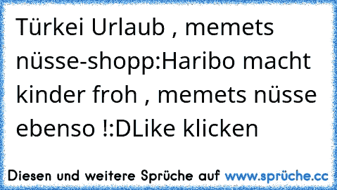 Türkei Urlaub , memets nüsse-shopp:
Haribo macht kinder froh , memets nüsse ebenso !
:D
Like klicken ♥