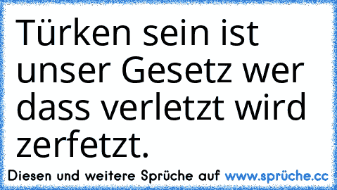 Türken sein ist unser Gesetz wer dass verletzt wird zerfetzt.