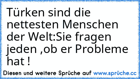 Türken sind die nettesten Menschen der Welt:
Sie fragen jeden ,ob er Probleme hat !