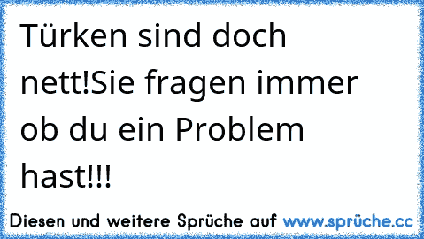 Türken sind doch nett!
Sie fragen immer ob du ein Problem hast!!!