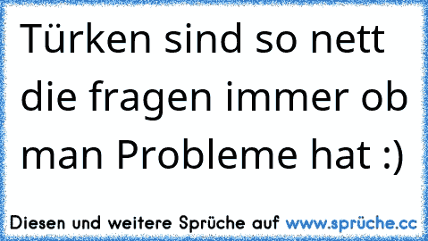 Türken sind so nett die fragen immer ob man Probleme hat :)