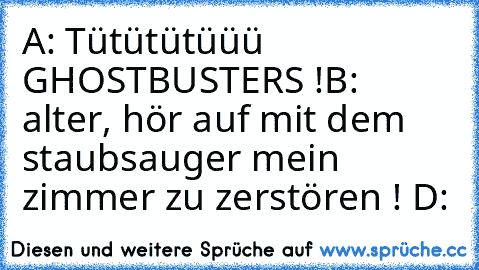 A: Tütütütüüü GHOSTBUSTERS !
B: alter, hör auf mit dem staubsauger mein zimmer zu zerstören ! D: