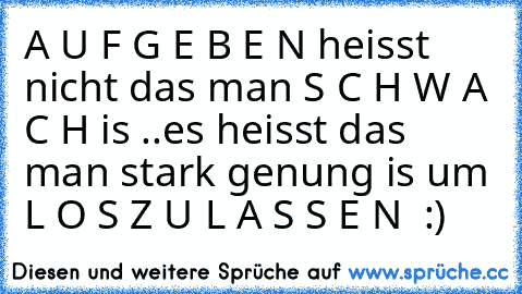 A U F G E B E N heisst nicht das man S C H W A C H is ..es heisst das man stark genung is um L O S Z U L A S S E N ♥ :)