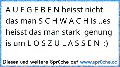 A U F G E B E N heisst nicht das man S C H W A C H is ..es heisst das man stark  genung is um L O S Z U L A S S E N ♥ :)