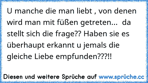 U manche die man liebt , von denen wird man mit füßen getreten... ♥ da stellt sich die frage?? Haben sie es überhaupt erkannt u jemals die gleiche Liebe empfunden???!!