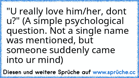 "U really love him/her, dont u?" (A simple psychological question. Not a single name was mentioned, but someone suddenly came into ur mind)