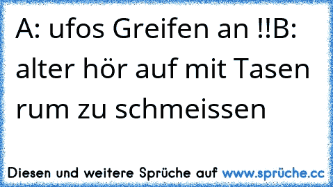 A: ufos Greifen an !!
B: alter hör auf mit Tasen rum zu schmeissen