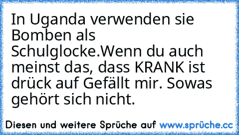 In Uganda verwenden sie Bomben als Schulglocke.
Wenn du auch meinst das, dass KRANK ist drück auf Gefällt mir. Sowas gehört sich nicht.