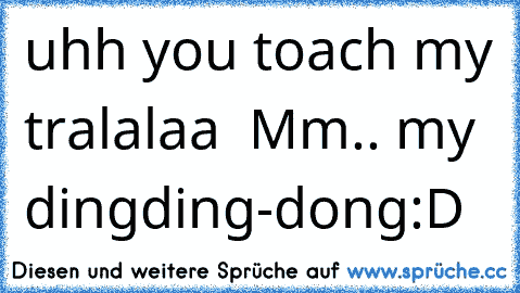 uhh you toach my tralalaa  Mm.. my dingding-dong
:D