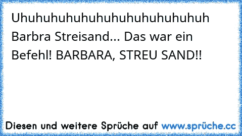 Uhuhuhuhuhuhuhuhuhuhuhuhuh Barbra Streisand... Das war ein Befehl! BARBARA, STREU SAND!!