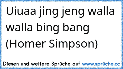 Uiuaa jing jeng walla walla bing bang (Homer Simpson)