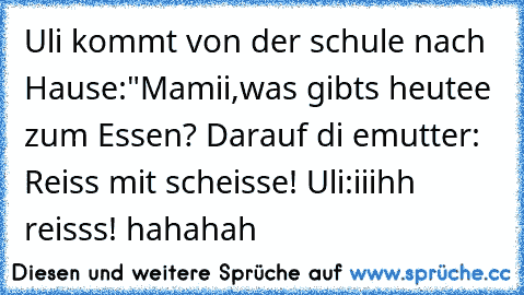 Uli kommt von der schule nach Hause:"Mamii,was gibts heutee zum Essen? Darauf di emutter: Reiss mit scheisse! Uli:iiihh reisss! hahahah