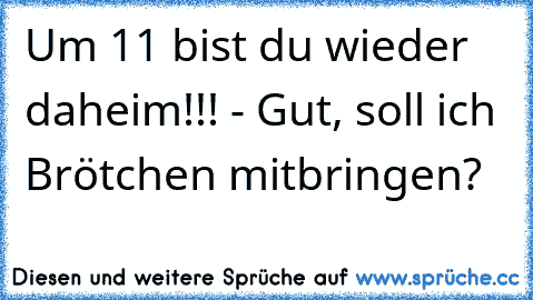 Um 11 bist du wieder daheim!!! - Gut, soll ich Brötchen mitbringen?