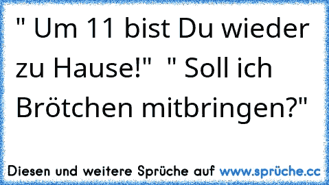 " Um 11 bist Du wieder zu Hause!"  " Soll ich Brötchen mitbringen?"