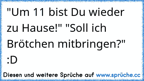 "Um 11 bist Du wieder zu Hause!" "Soll ich Brötchen mitbringen?" :D