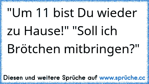 "Um 11 bist Du wieder zu Hause!" "Soll ich Brötchen mitbringen?"