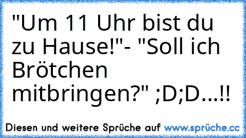 "Um 11 Uhr bist du zu Hause!"- "Soll ich Brötchen mitbringen?" 
;D;D...!!