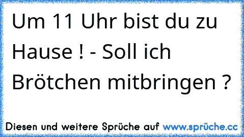 Um 11 Uhr bist du zu Hause ! - Soll ich Brötchen mitbringen ?