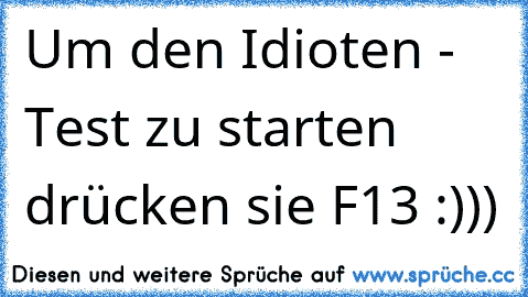 Um den Idioten - Test zu starten drücken sie F13 :)))