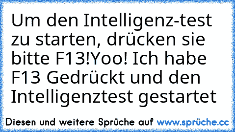 Um den Intelligenz-test zu starten, drücken sie bitte F13!
Yoo! Ich habe F13 Gedrückt und den Intelligenztest gestartet ♥