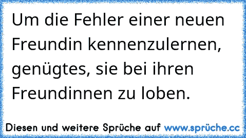 Um die Fehler einer neuen Freundin kennenzulernen, genügt
es, sie bei ihren Freundinnen zu loben.