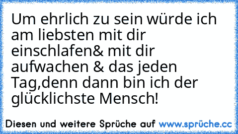 Um ehrlich zu sein würde ich am liebsten mit dir einschlafen& mit dir aufwachen & das jeden Tag,denn dann bin ich der glücklichste Mensch!