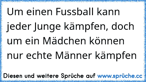 Um einen Fussball kann jeder Junge kämpfen, doch um ein Mädchen können nur echte Männer kämpfen♥