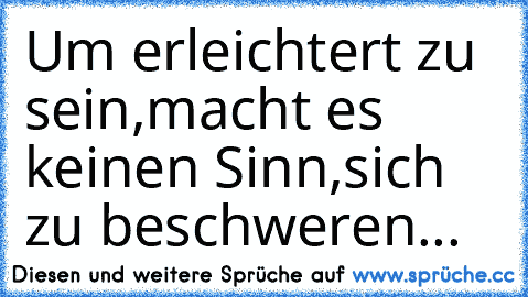 Um erleichtert zu sein,
macht es keinen Sinn,
sich zu beschweren...