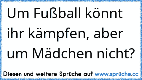 Um Fußball könnt ihr kämpfen, aber um Mädchen nicht?