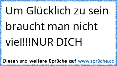 Um Glücklich zu sein braucht man nicht viel!!!
NUR DICH ♥