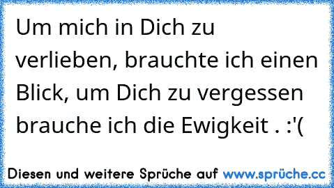 Um mich in Dich zu verlieben, brauchte ich einen Blick, um Dich zu vergessen brauche ich die Ewigkeit . :'(