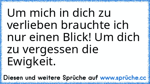 Um mich in dich zu verlieben brauchte ich nur einen Blick! Um dich zu vergessen die Ewigkeit.