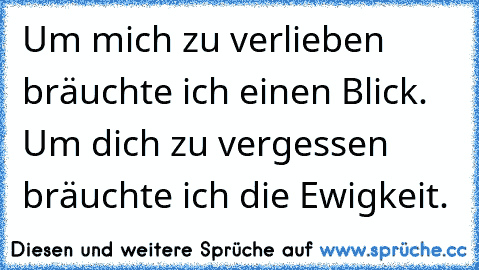 Um mich zu verlieben bräuchte ich einen Blick. ♥
Um dich zu vergessen bräuchte ich die Ewigkeit.