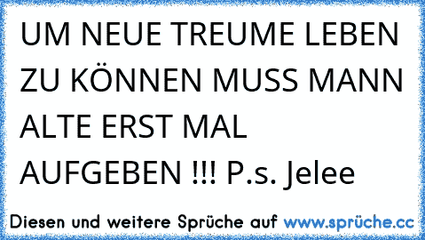 UM NEUE TREUME LEBEN ZU KÖNNEN MUSS MANN ALTE ERST MAL AUFGEBEN !!! ♥
P.s. Jelee