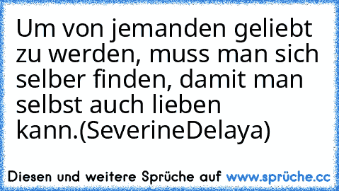 Um von jemanden geliebt zu werden, muss man sich selber finden, damit man selbst auch lieben kann.
(SeverineDelaya)