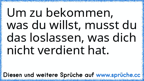 Um zu bekommen, was du willst, musst du das loslassen, was dich nicht verdient hat.