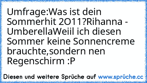 Umfrage:
Was ist dein Sommerhit 2O11?
Rihanna - Umberella
Weiil ich diesen Sommer keine Sonnencreme brauchte,sondern nen Regenschirm :P