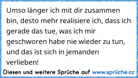 Umso länger ich mit dir zusammen bin, desto mehr realisiere ich, dass ich gerade das tue, was ich mir geschworen habe nie wieder zu tun, und das ist sich in jemanden verlieben!