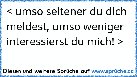 < umso seltener du dich meldest, umso weniger interessierst du mich! >