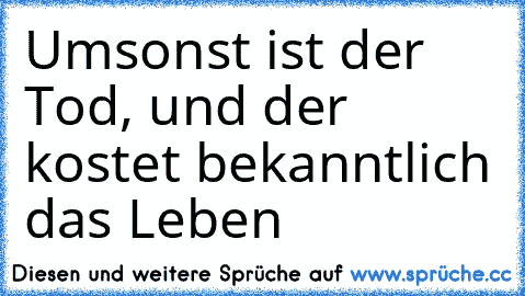 Umsonst ist der Tod, und der kostet bekanntlich das Leben