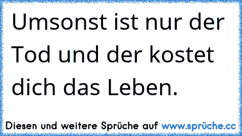 Umsonst ist nur der Tod und der kostet dich das Leben.