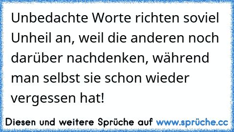 Unbedachte Worte richten soviel Unheil an, weil die anderen noch darüber nachdenken, während man selbst sie schon wieder vergessen hat!